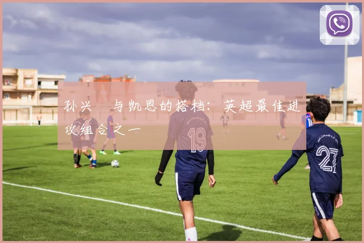 孙兴慜与凯恩的搭档:英超最佳进攻组合之一
