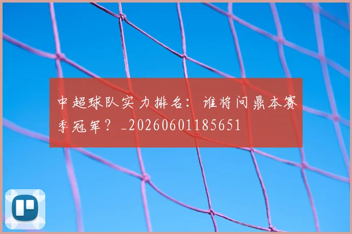 中超球队实力排名:谁将问鼎本赛季冠军?_20260601185651