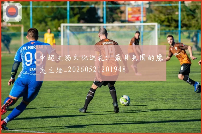 中超主场文化巡礼:最具氛围的魔鬼主场_20260521201948