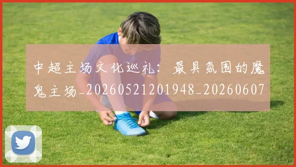 中超主场文化巡礼：最具氛围的魔鬼主场_20260521201948_20260607160659