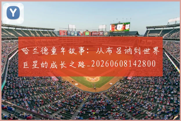 哈兰德童年故事:从布吕讷到世界巨星的成长之路_20260608142800
