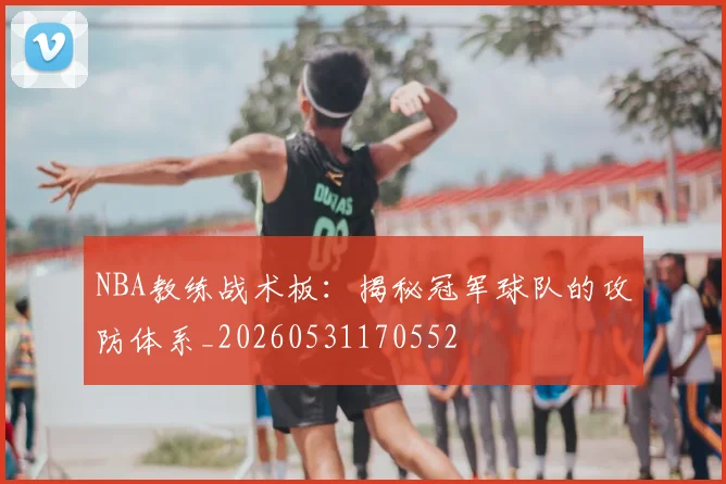 NBA教练战术板：揭秘冠军球队的攻防体系_20260531170552