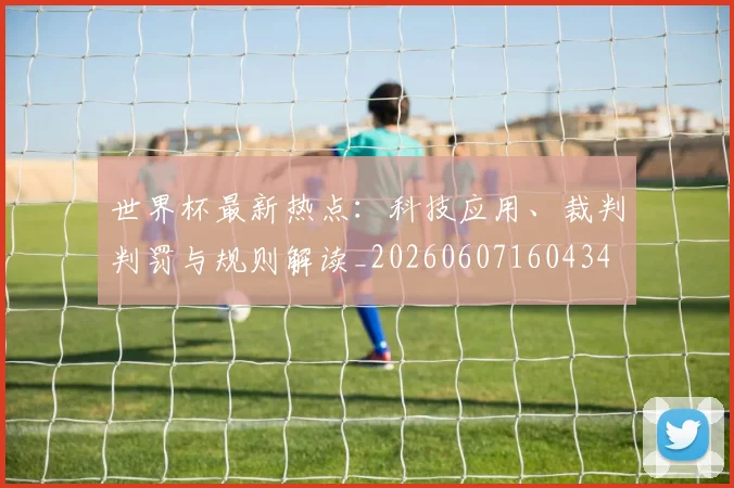 世界杯最新热点:科技应用、裁判判罚与规则解读_20260607160434