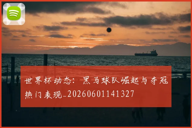 世界杯动态:黑马球队崛起与夺冠热门表现_20260601141327