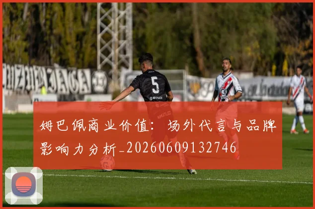 姆巴佩商业价值:场外代言与品牌影响力分析_20260609132746