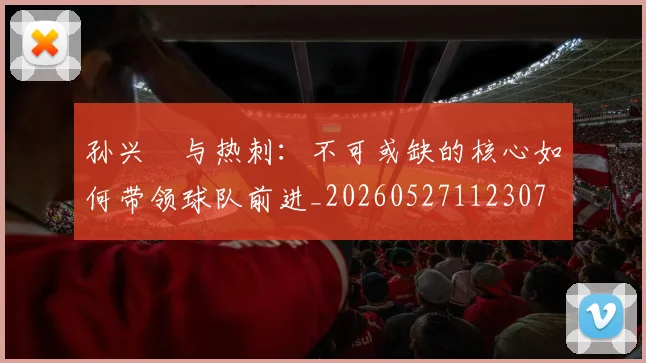 孙兴慜与热刺:不可或缺的核心如何带领球队前进_20260527112307