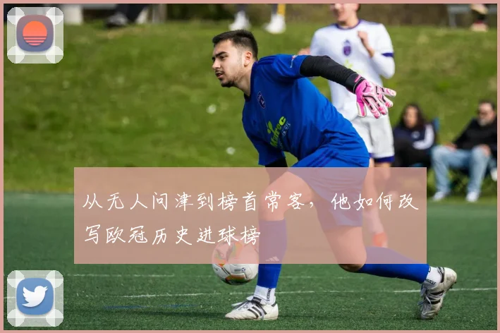 从无人问津到榜首常客,他如何改写欧冠历史进球榜