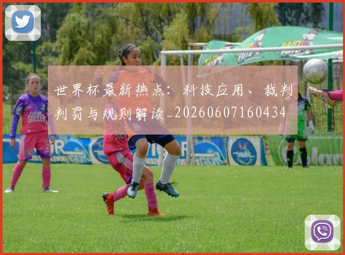 世界杯最新热点:科技应用、裁判判罚与规则解读_20260607160434