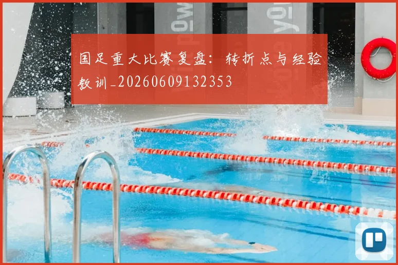国足重大比赛复盘:转折点与经验教训_20260609132353