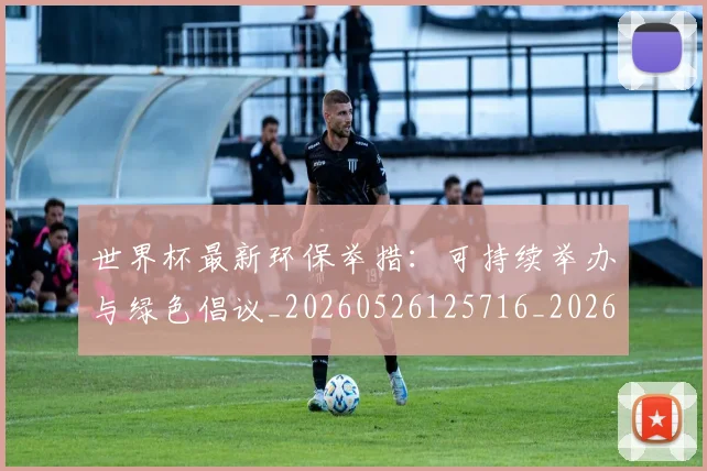 世界杯最新环保举措:可持续举办与绿色倡议_20260526125716_20260607160435