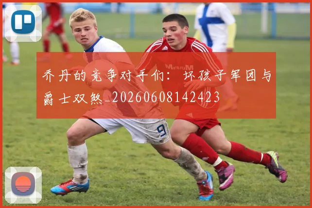 乔丹的竞争对手们:坏孩子军团与爵士双煞_20260608142423