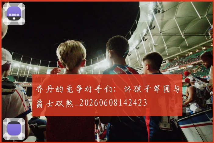 乔丹的竞争对手们:坏孩子军团与爵士双煞_20260608142423