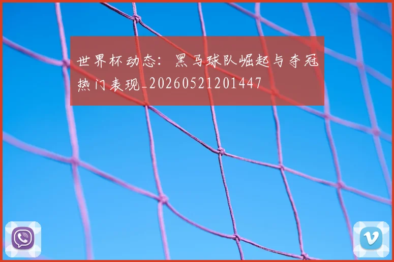 世界杯动态:黑马球队崛起与夺冠热门表现_20260521201447