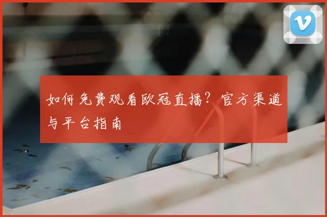 如何免费观看欧冠直播?官方渠道与平台指南