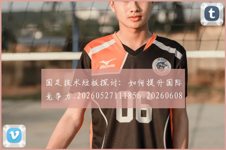 国足技术短板探讨:如何提升国际竞争力_20260527111856_20260608142904