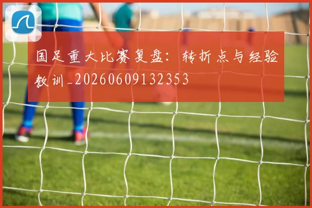 国足重大比赛复盘:转折点与经验教训_20260609132353