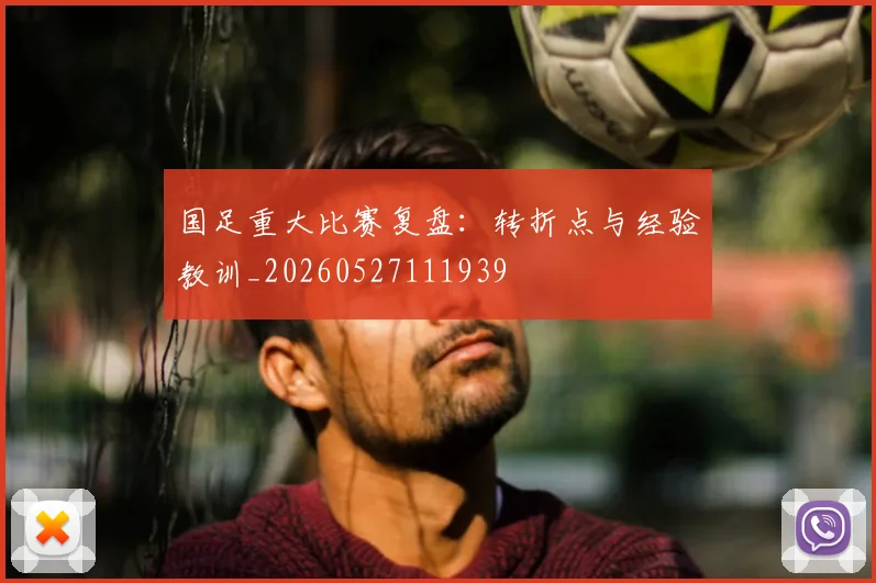 国足重大比赛复盘:转折点与经验教训_20260527111939