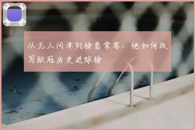 从无人问津到榜首常客，他如何改写欧冠历史进球榜