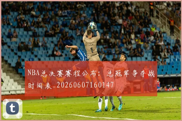NBA总决赛赛程公布:总冠军争夺战时间表_20260607160147