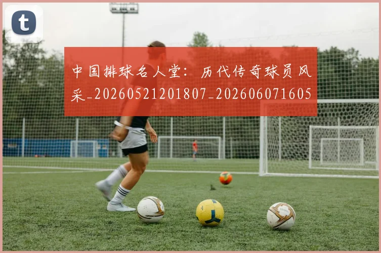 中国排球名人堂:历代传奇球员风采_20260521201807_20260607160549
